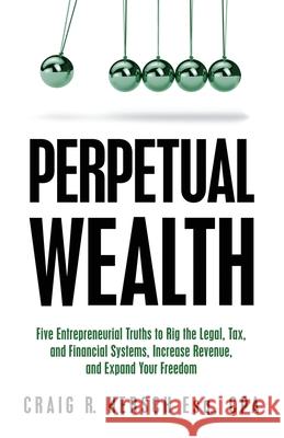 Perpetual Wealth: Five Entrepreneurial Truths to Rig the Legal, Tax, and Financial Systems, Increase Revenue, and Expand Your Freedom Craig R. Hersch 9781636804774