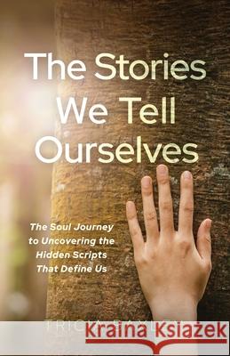 The Stories We Tell Ourselves: The Soul Journey to Uncovering the Hidden Scripts That Define Us Tricia Baxley 9781636804897 Ethos Collective