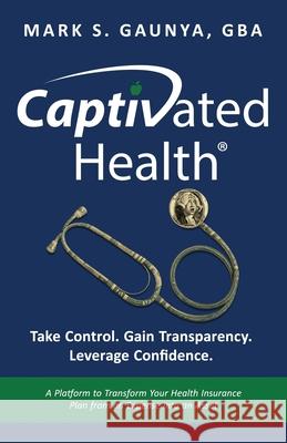 Captivated Health: Take Control. Gain Transparency. Leverage Confidence. Mark S. Gaunya 9781636805375 Ethos Collective