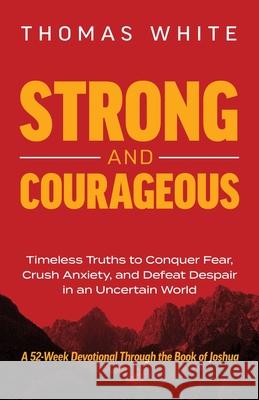 Strong and Courageous: Timeless Truths to Conquer Fear, Crush Anxiety, and Defeat Despair in an Uncertain World Thomas White 9781636805405