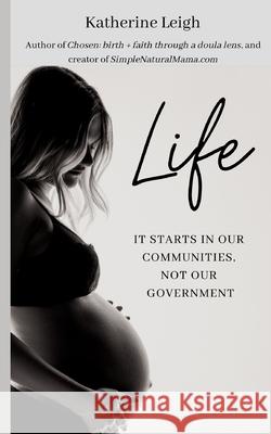 Life: It starts in our communities, not in our government Katherine Newsom 9781636844855 Katherine Newsom