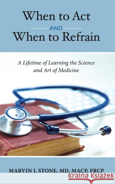 When to Act and When to Refrain: A Lifetime of Learning the Science and Art of Medicine (revised edition) Marvin J. Stone 9781636849249 Marvin Stone, MD