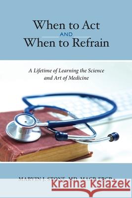 When to Act and When to Refrain: A Lifetime of Learning the Science and Art of Medicine (Revised Edition) Marvin J. Stone 9781636849256 Marvin Stone, MD