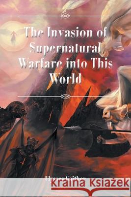 The Invasion of Supernatural Warfare into This World Ulysses Gaither 9781636920047 Newman Springs Publishing, Inc.