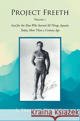 Project Freeth: Volume 1: Soul for the Man Who Started All Things Aquatic Today, More Than a Century Ago J Francis Quigley 9781636920665 Newman Springs Publishing, Inc.