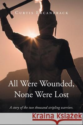 All Were Wounded, None Were Lost: A story of the two thousand stripling warriors. Curtis Ercanbrack 9781636921136 Newman Springs Publishing, Inc.