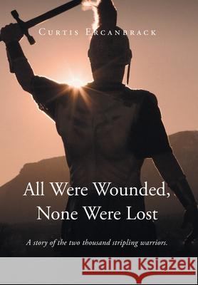 All Were Wounded, None Were Lost: A story of the two thousand stripling warriors. Curtis Ercanbrack 9781636921143 Newman Springs Publishing, Inc.