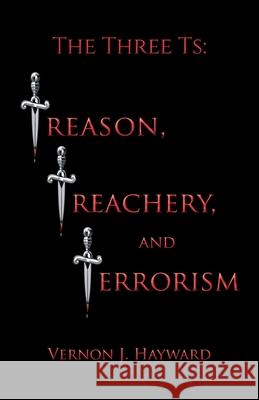 The Three Ts: Treason, Treachery, and Terrorism Vernon J Hayward 9781636927022 Newman Springs Publishing, Inc.