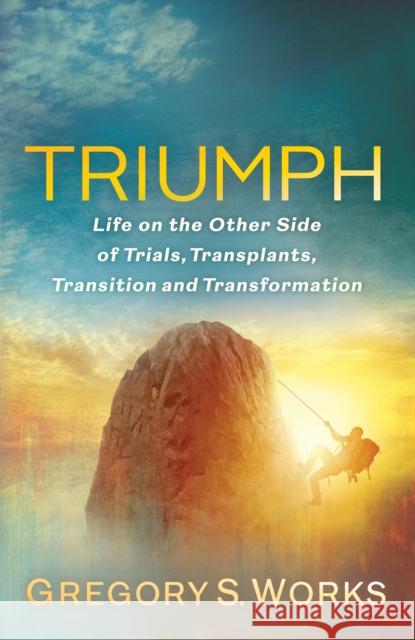Triumph: Life on the Other Side of Trial, Transplants, Transition, and Transformation Gregory S. Works 9781636980621 Morgan James Publishing llc