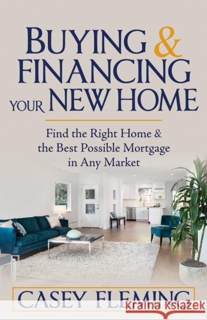 Buying and Financing Your New Home: Find the Right Home and the Best Possible Mortgage in Any Market Casey Fleming 9781636980683 Morgan James Publishing