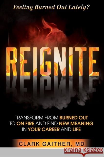 Reignite: Transform from Burned Out to on Fire and Find New Meaning in Your Career and Life Clark Gaither 9781636981314 Morgan James Publishing