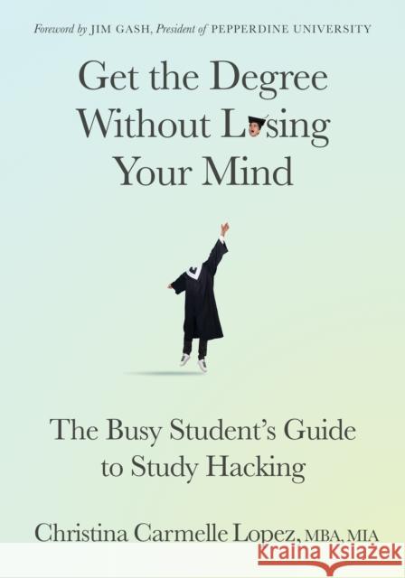Get the Degree Without Losing Your Mind: The Busy Student's Guide to Study Hacking Christina Carmelle, MBA, MIA Lopez 9781636981963 Morgan James Publishing llc