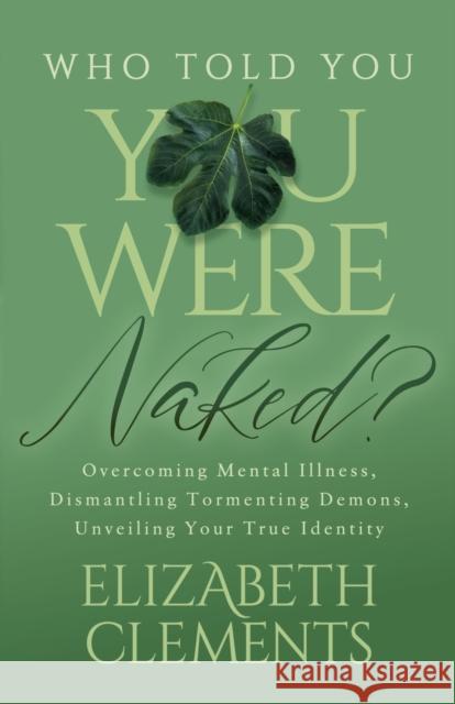 Who Told You You Were Naked?: Overcoming Mental Illness, Dismantling Tormenting Demons, Unveiling Your True Identity Elizabeth Clements 9781636982304 Morgan James Publishing llc