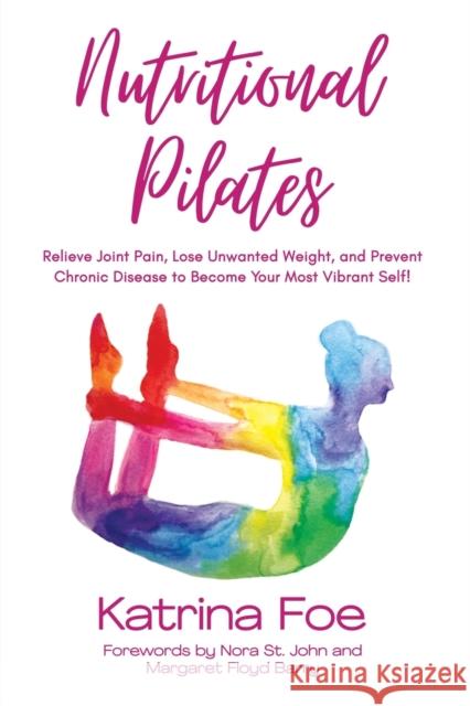 Nutritional Pilates: Relieve Joint Pain, Lose Unwanted Weight, and Prevent Chronic Disease to Become Your Most Vibrant Self! Katrina Foe 9781636982366 Morgan James Publishing