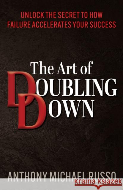 The Art of Doubling Down: Unlock the Secret to How Failure Accelerates Your Success Anthony Michael Russo 9781636982588 Morgan James Publishing llc