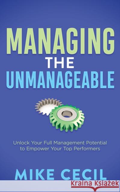 Managing the Unmanageable: Unlock Your Full Management Potential to Empower Your Top Performers Mike Cecil 9781636982786 Morgan James Publishing llc