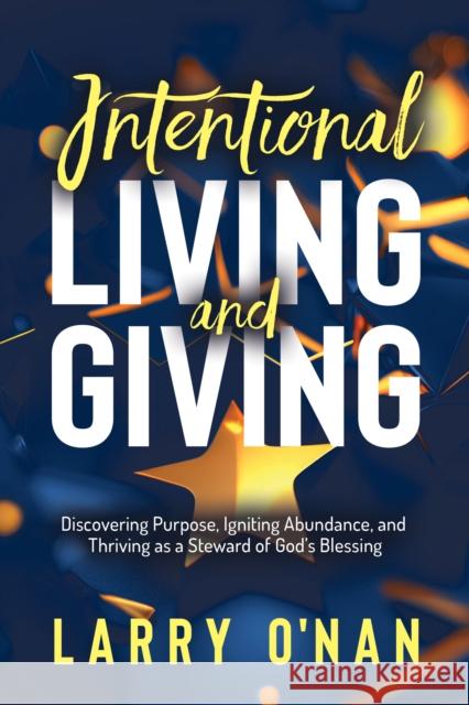 Intentional Living and Giving: Discovering Purpose, Igniting Abundance, and Thriving as a Steward of God’s Blessing Larry Oâ€™Nan 9781636983042 Morgan James Faith