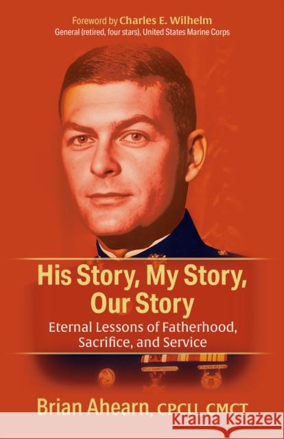 His Story, My Story, Our Story: Eternal Lessons of Fatherhood, Sacrifice, and Service Brian Ahearn Charles E. Wilhelm 9781636983288 Morgan James Publishing