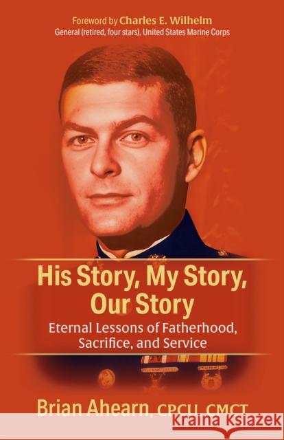 His Story, My Story, Our Story: Eternal Lessons of Fatherhood, Sacrifice, and Service Brian Ahearn Charles E. Wilhelm 9781636983288