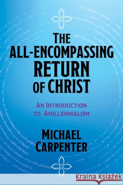 The All-Encompassing Return of Christ: An Introduction to Amillennialism Michael Carpenter 9781636983479 Morgan James Faith