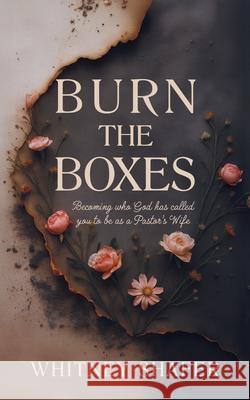 Burn the Boxes: Becoming Who God Has Called You to Be as a Pastor's Wife Whitney Shafer 9781636987774