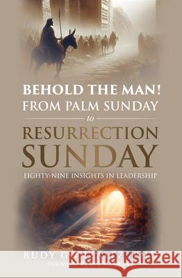 With Jesus from Palm Sunday to Resurrection Sunday: Eighty-Seven Insights in Leadership Rudy Gonzalez 9781636989358 Morgan James Faith