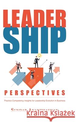 Leadership Perspectives: Practice Competency Insights for Leadership Evolution in Business Sundar Ananthasivan 9781637103081