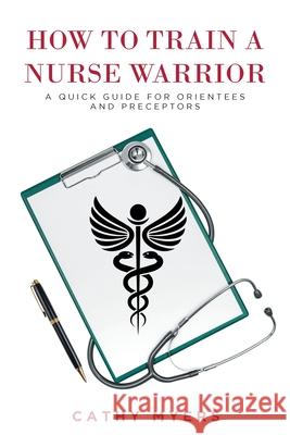 How To Train a Nurse Warrior: A Quick Guide for Orientees and Preceptors Cathy Myers 9781637107379 Fulton Books