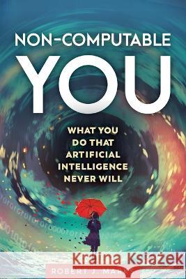 Non-Computable You: What You Do That Artificial Intelligence Never Will Robert J Marks 9781637120156 Discovery Institute