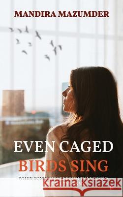 Even Caged Birds Sing: When Songs of Freedom Transcend Social Tyranny Mandira Mazumder 9781637146934