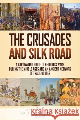 The Crusades and Silk Road: A Captivating Guide to Religious Wars During the Middle Ages and an Ancient Network of Trade Routes Captivating History 9781637160213 Captivating History