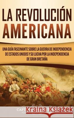La Revolución americana: Una guía fascinante sobre la guerra de Independencia de Estados Unidos y su lucha por la independencia de Gran Bretaña History, Captivating 9781637160312 Captivating History