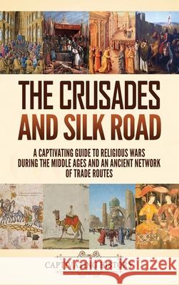 The Crusades and Silk Road: A Captivating Guide to Religious Wars During the Middle Ages and an Ancient Network of Trade Routes Captivating History 9781637160459 Captivating History