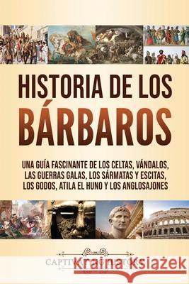 Historia de los Bárbaros: Una guía fascinante de los celtas, vándalos, las guerras galas, los sármatas y escitas, los godos, Atila el Huno y los History, Captivating 9781637160589 Captivating History