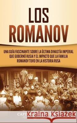 Los Romanov: Una guía fascinante sobre la última dinastía imperial que gobernó Rusia y el impacto que la familia Romanov tuvo en la historia rusa Captivating History 9781637160695 Captivating History