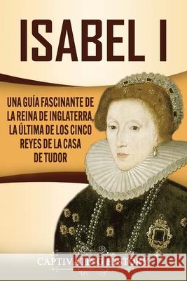Isabel I: Una guía fascinante de la reina de Inglaterra, la última de los cinco reyes de la casa de Tudor History, Captivating 9781637160879 Captivating History