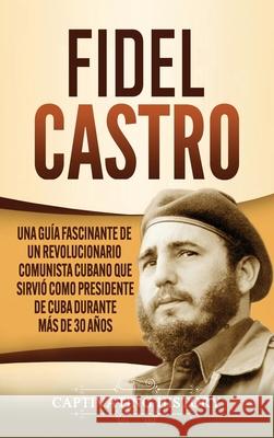 Fidel Castro: Una guía fascinante de un revolucionario comunista cubano que sirvió como presidente de Cuba durante más de 30 años History, Captivating 9781637160954 Captivating History