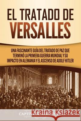 El Tratado de Versalles: Una fascinante guía del tratado de paz que terminó la Primera Guerra Mundial y su impacto en Alemania y el ascenso de History, Captivating 9781637161029 Captivating History