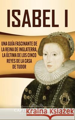 Isabel I: Una guía fascinante de la reina de Inglaterra, la última de los cinco reyes de la casa de Tudor History, Captivating 9781637161081 Captivating History