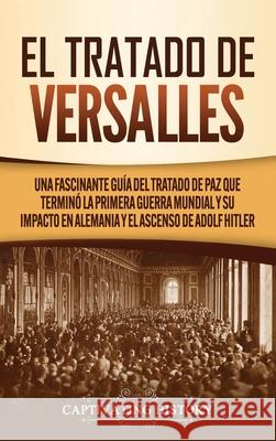 El Tratado de Versalles: Una fascinante guía del tratado de paz que terminó la Primera Guerra Mundial y su impacto en Alemania y el ascenso de History, Captivating 9781637161159 Captivating History