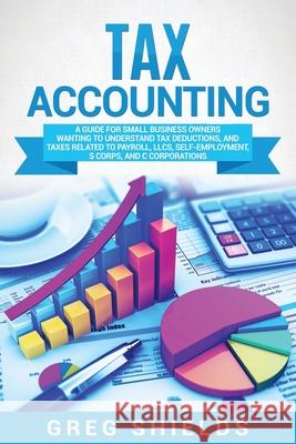 Tax Accounting: A Guide for Small Business Owners Wanting to Understand Tax Deductions, and Taxes Related to Payroll, LLCs, Self-Emplo Greg Shields 9781637161289 Bravex Publications