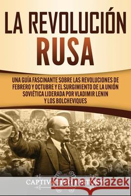 La Revolución Rusa: Una Guía Fascinante sobre las Revoluciones de Febrero y Octubre y el Surgimiento de la Unión Soviética Liderada por Vl History, Captivating 9781637161319 Captivating History