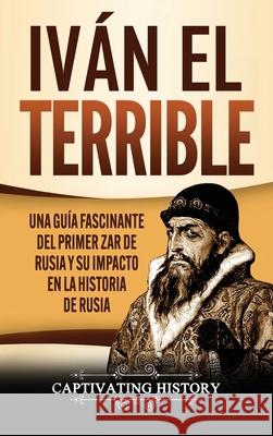 Iván el Terrible: Una guía fascinante del primer zar de Rusia y su impacto en la historia de Rusia History, Captivating 9781637161364 Captivating History