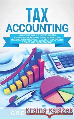 Tax Accounting: A Guide for Small Business Owners Wanting to Understand Tax Deductions, and Taxes Related to Payroll, LLCs, Self-Emplo Greg Shields 9781637161517 Bravex Publications