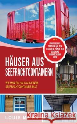 Häuser aus Seefrachtcontainern: Wie man ein Haus aus einem Seefrachtcontainer baut - einschließlich Tipps zum Bau, den Techniken, Plänen, dem Design und überraschenden Ideen Louis Meier 9781637161531 Bravex Publications