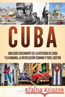 Cuba: Una guía fascinante de la historia de Cuba y La Habana, la Revolución cubana y Fidel Castro Captivating History 9781637161760 Captivating History