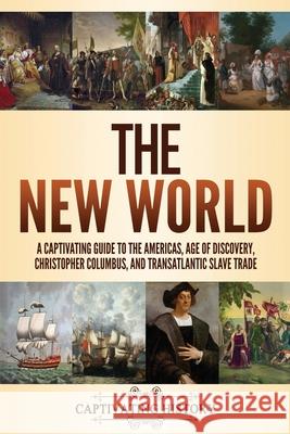 The New World: A Captivating Guide to the Americas, Age of Discovery, Christopher Columbus, and Transatlantic Slave Trade Captivating History 9781637162019 Captivating History
