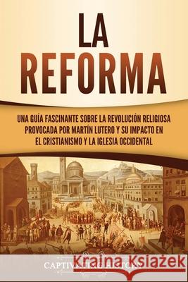 La Reforma: Una guía fascinante sobre la revolución religiosa provocada por Martín Lutero y su impacto en el cristianismo y la Igl History, Captivating 9781637162354 Captivating History