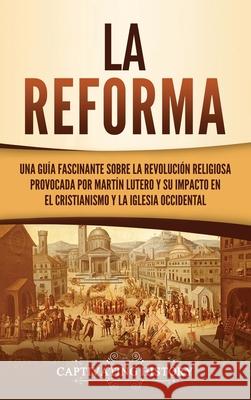 La Reforma: Una guía fascinante sobre la revolución religiosa provocada por Martín Lutero y su impacto en el cristianismo y la Igl History, Captivating 9781637162415 Captivating History