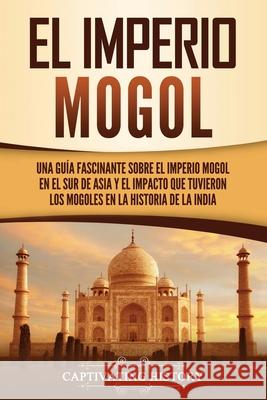 El Imperio mogol: Una guía fascinante sobre el Imperio mogol en el sur de Asia y el impacto que tuvieron los mogoles en la historia de l History, Captivating 9781637162873 Captivating History